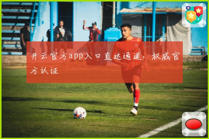 开云官方app入口直达通道，权威官方认证