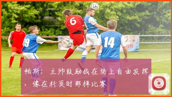 帕斯:主帅鼓励我在场上自由发挥,像在科莫时那样比赛