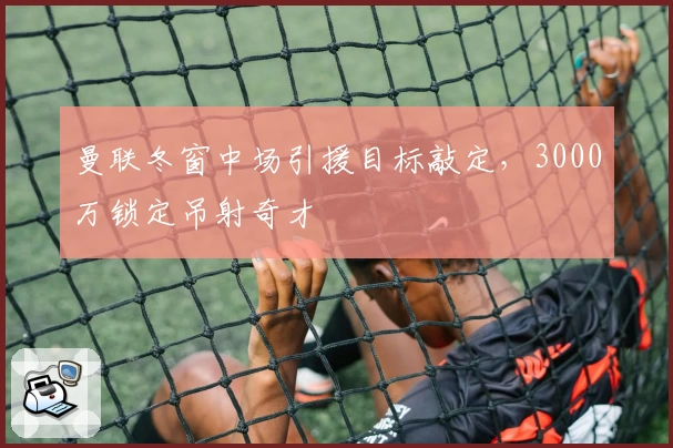 曼联冬窗中场引援目标敲定，3000万锁定吊射奇才