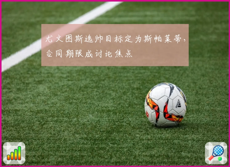 尤文图斯选帅目标定为斯帕莱蒂，合同期限成讨论焦点