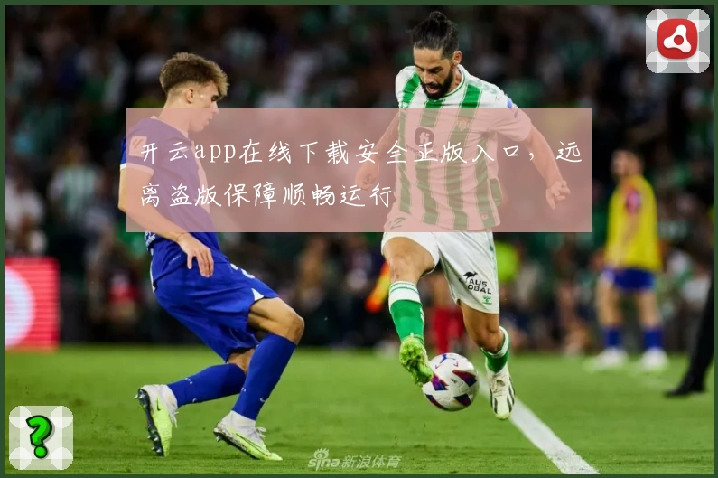 开云app在线下载安全正版入口,远离盗版保障顺畅运行