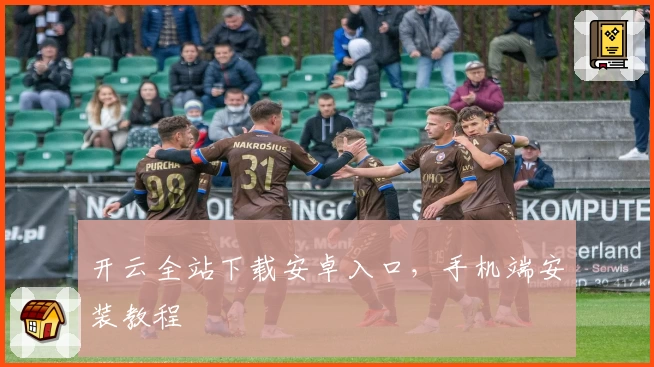 开云全站下载安卓入口，手机端安装教程