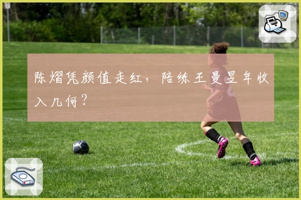 陈熠凭颜值走红，陪练王曼昱年收入几何？