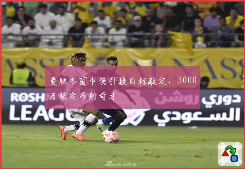 曼联冬窗中场引援目标敲定，3000万锁定吊射奇才