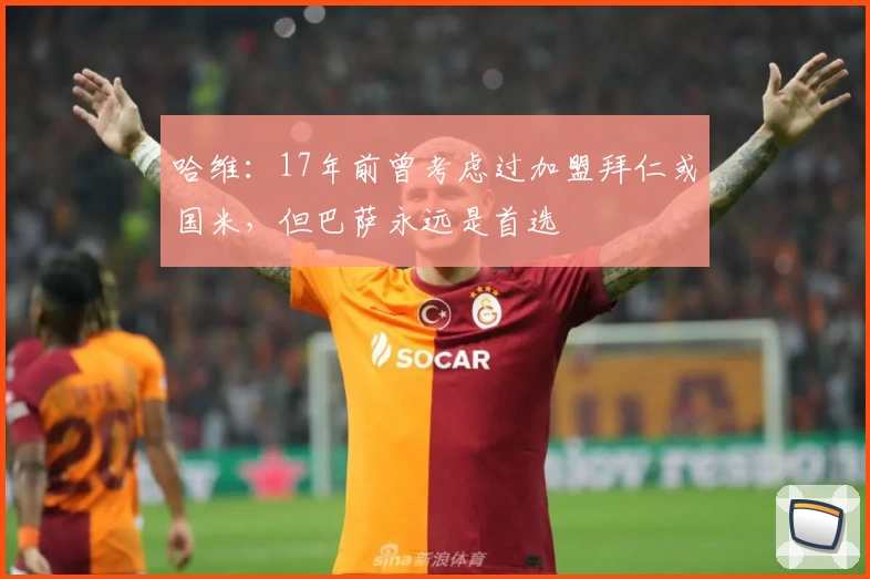哈维：17年前曾考虑过加盟拜仁或国米，但巴萨永远是首选