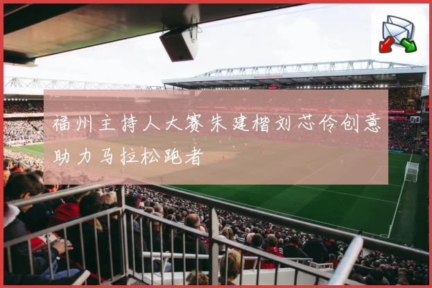 福州主持人大赛朱建楷刘芯伶创意助力马拉松跑者