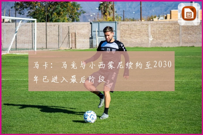 马卡：马竞与小西蒙尼续约至2030年已进入最后阶段