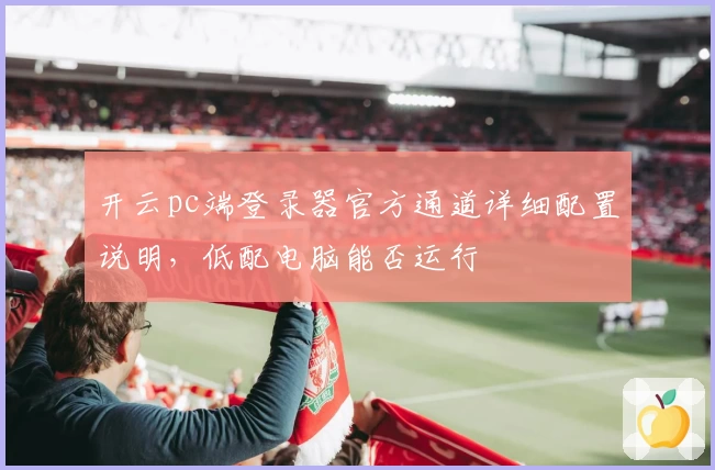 开云pc端登录器官方通道详细配置说明，低配电脑能否运行