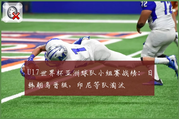 U17世界杯亚洲球队小组赛战绩:日韩朝乌晋级,印尼等队淘汰