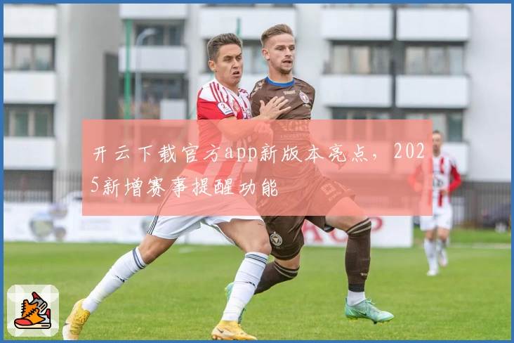 开云下载官方app新版本亮点，2025新增赛事提醒功能
