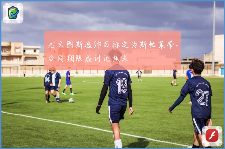 尤文图斯选帅目标定为斯帕莱蒂，合同期限成讨论焦点