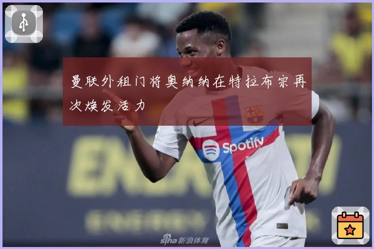 曼联外租门将奥纳纳在特拉布宗再次焕发活力
