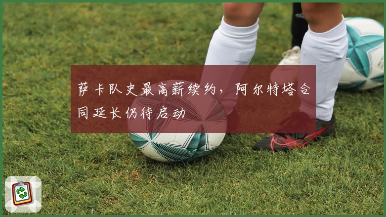 萨卡队史最高薪续约，阿尔特塔合同延长仍待启动