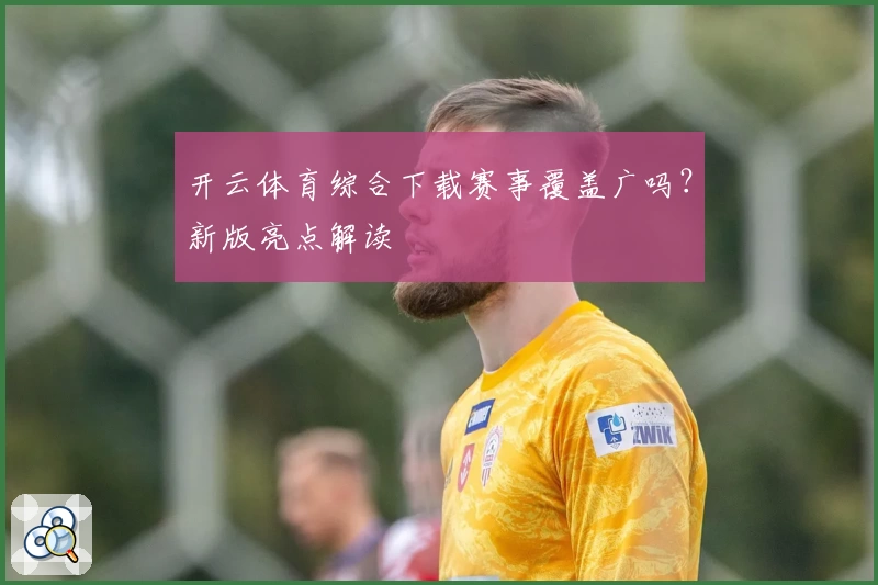 开云体育综合下载赛事覆盖广吗?新版亮点解读