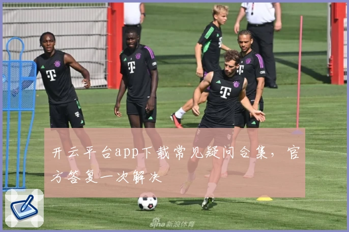 开云平台app下载常见疑问合集，官方答复一次解决