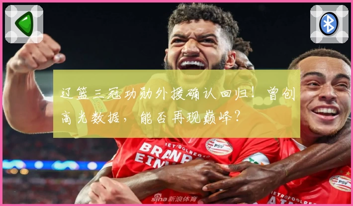 辽篮三冠功勋外援确认回归!曾创高光数据,能否再现巅峰?