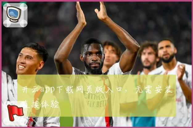 开云app下载网页版入口，无需安装直接体验