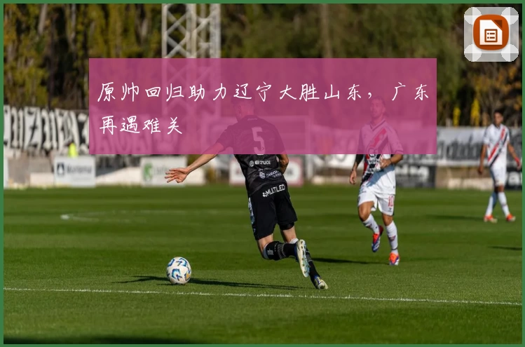 原帅回归助力辽宁大胜山东，广东再遇难关