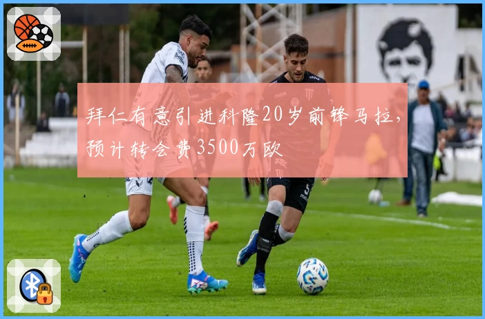 拜仁有意引进科隆20岁前锋马拉，预计转会费3500万欧