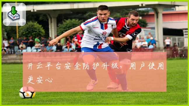 开云平台安全防护升级，用户使用更安心