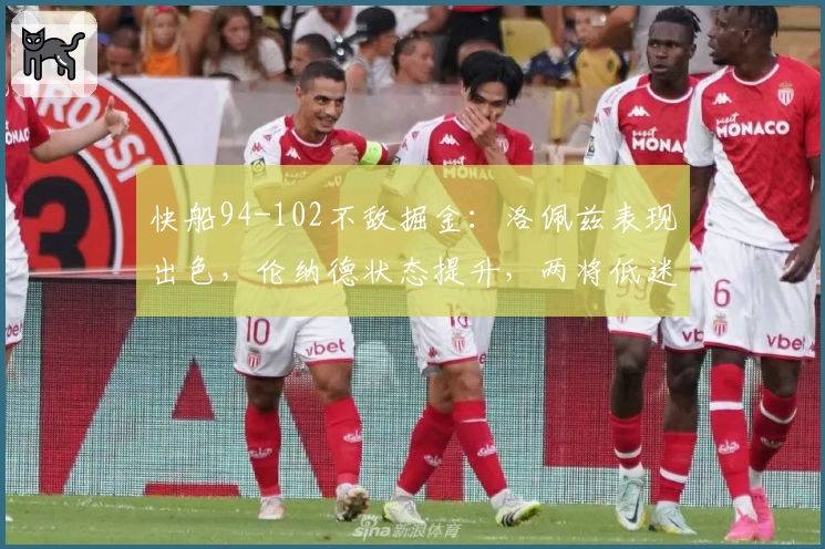 快船94-102不敌掘金：洛佩兹表现出色，伦纳德状态提升，两将低迷成隐忧