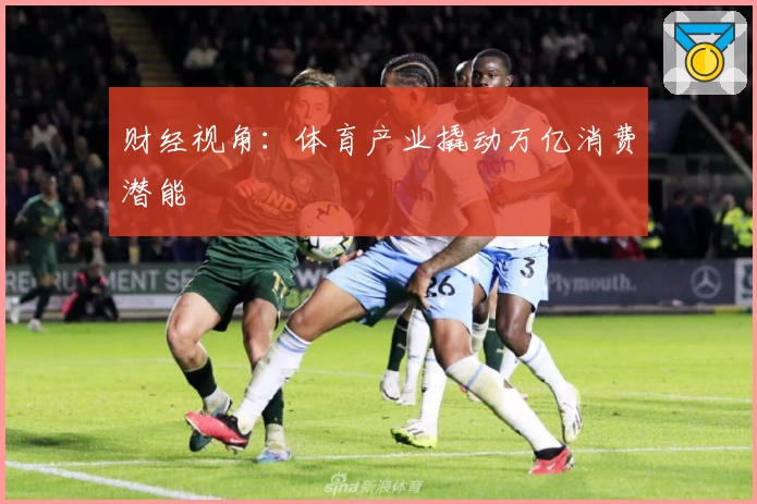 财经视角：体育产业撬动万亿消费潜能