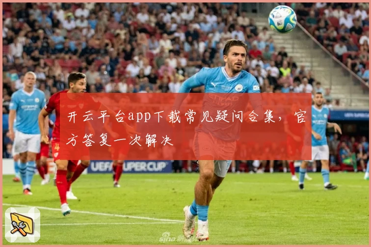 开云平台app下载常见疑问合集，官方答复一次解决